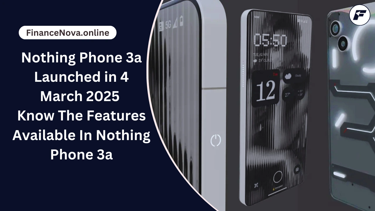 Nothing Phone 3a Launched in 4 March 2025: Know The Features Available In Nothing Phone 3a